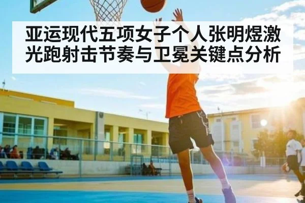 亚运现代五项女子个人张明煜激光跑射击节奏与卫冕关键点分析
