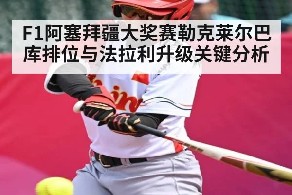 F1阿塞拜疆大奖赛勒克莱尔巴库排位与法拉利升级关键分析