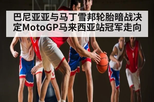 巴尼亚亚与马丁雪邦轮胎暗战决定MotoGP马来西亚站冠军走向