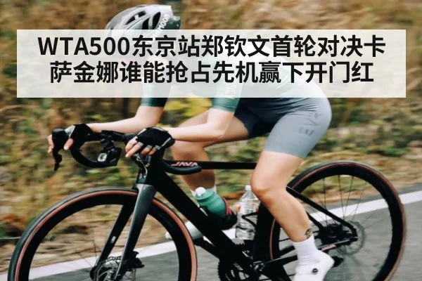 WTA500东京站郑钦文首轮对决卡萨金娜谁能抢占先机赢下开门红